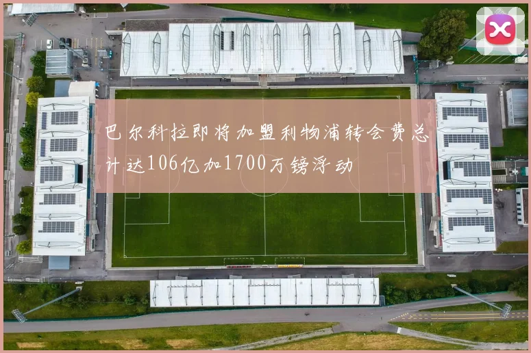 巴尔科拉即将加盟利物浦转会费总计达106亿加1700万镑浮动
