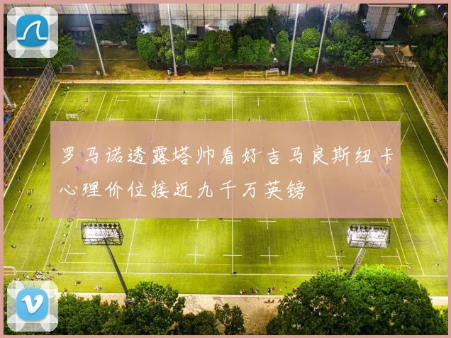 罗马诺透露塔帅看好吉马良斯纽卡心理价位接近九千万英镑