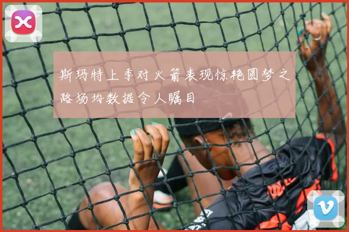 斯玛特上季对火箭表现惊艳圆梦之路场均数据令人瞩目