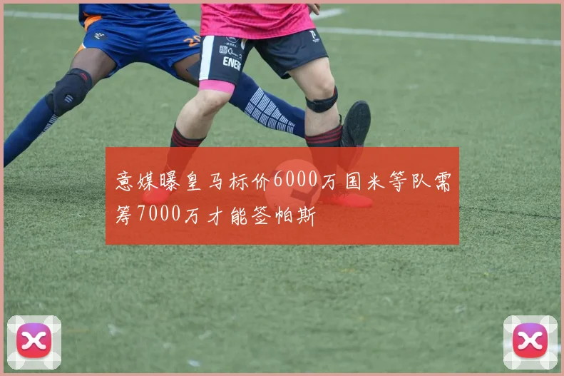 意媒曝皇马标价6000万国米等队需筹7000万才能签帕斯