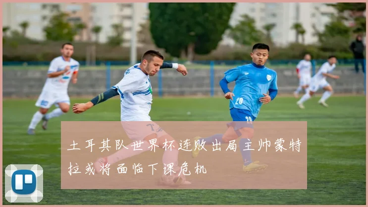 土耳其队世界杯连败出局主帅蒙特拉或将面临下课危机