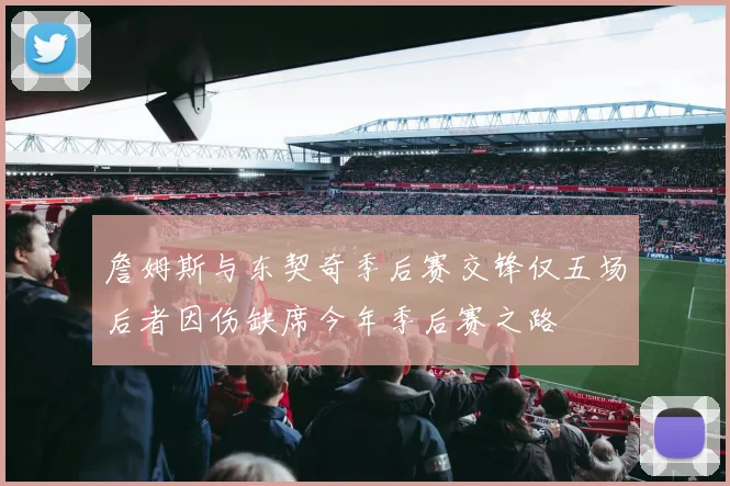 詹姆斯与东契奇季后赛交锋仅五场后者因伤缺席今年季后赛之路