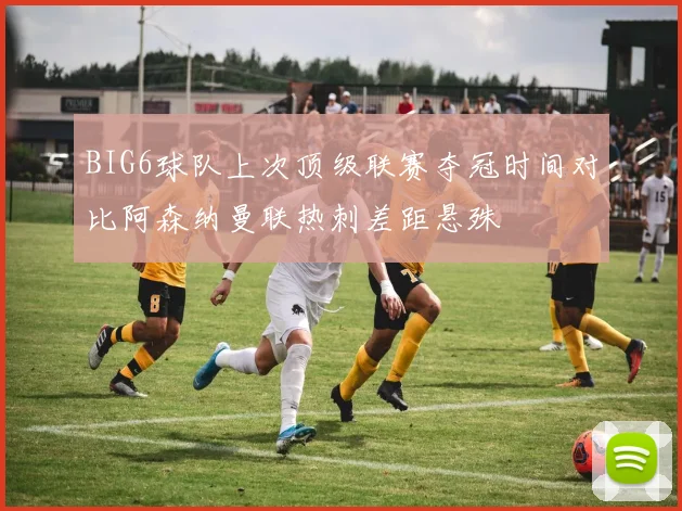 BIG6球队上次顶级联赛夺冠时间对比阿森纳曼联热刺差距悬殊