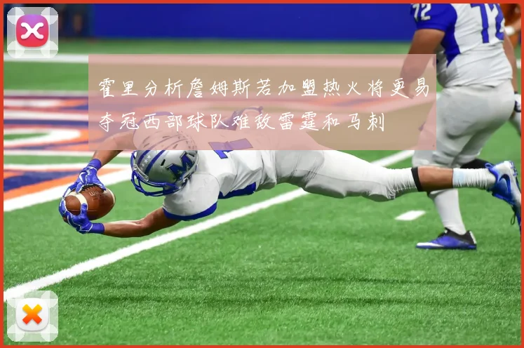 霍里分析詹姆斯若加盟热火将更易夺冠西部球队难敌雷霆和马刺