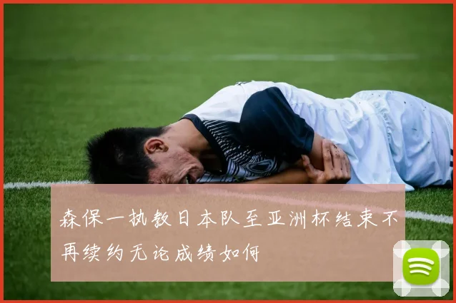 森保一执教日本队至亚洲杯结束不再续约无论成绩如何