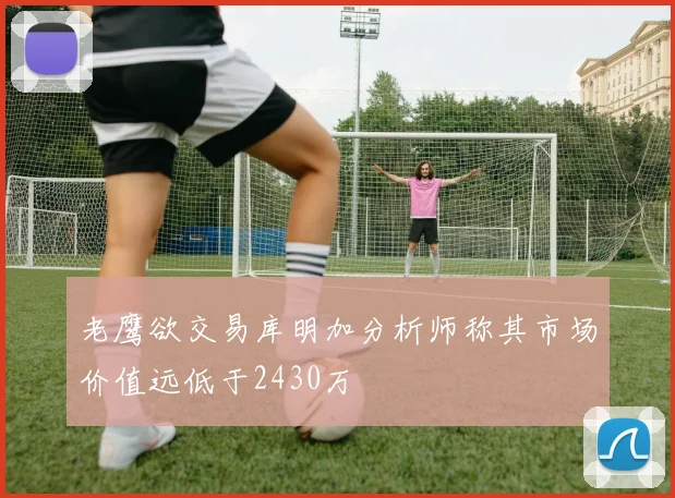 老鹰欲交易库明加分析师称其市场价值远低于2430万