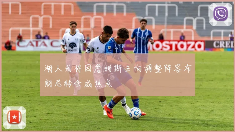 湖人或将因詹姆斯去向调整阵容布朗尼转会成焦点