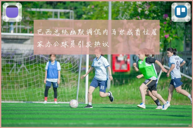 巴西总统幽默调侃内马尔成首位居家办公球员引发热议