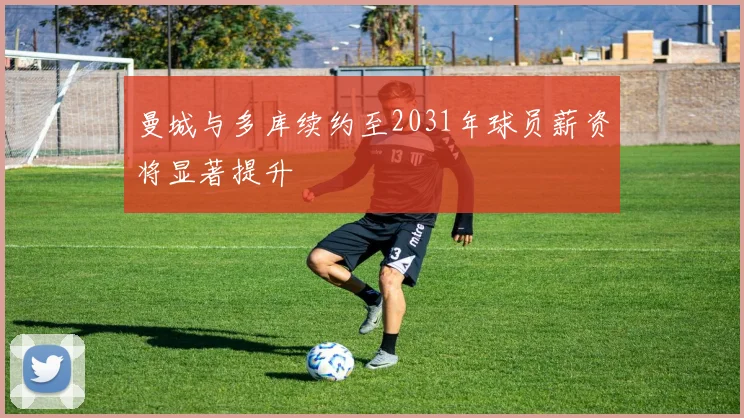 曼城与多库续约至2031年球员薪资将显著提升