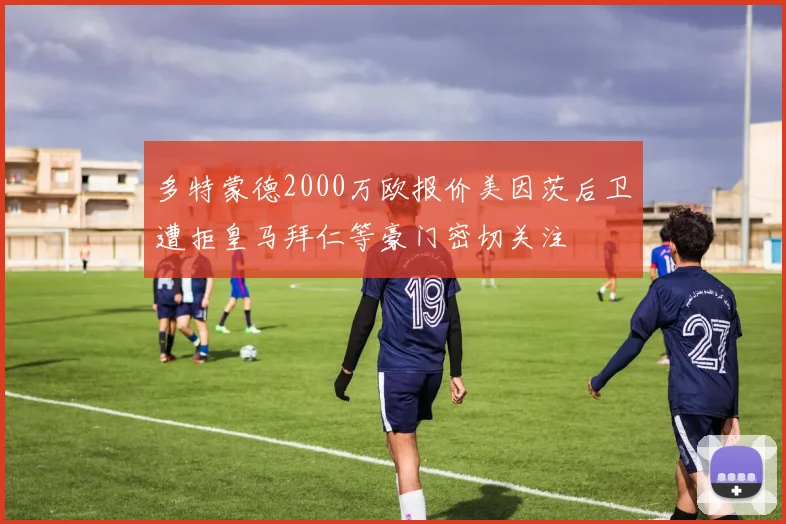 多特蒙德2000万欧报价美因茨后卫遭拒皇马拜仁等豪门密切关注