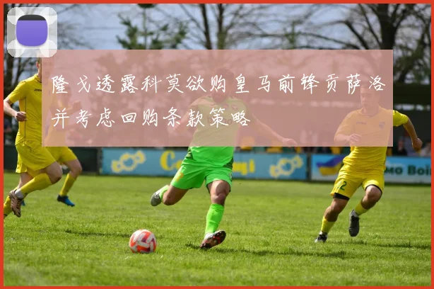 隆戈透露科莫欲购皇马前锋贡萨洛并考虑回购条款策略