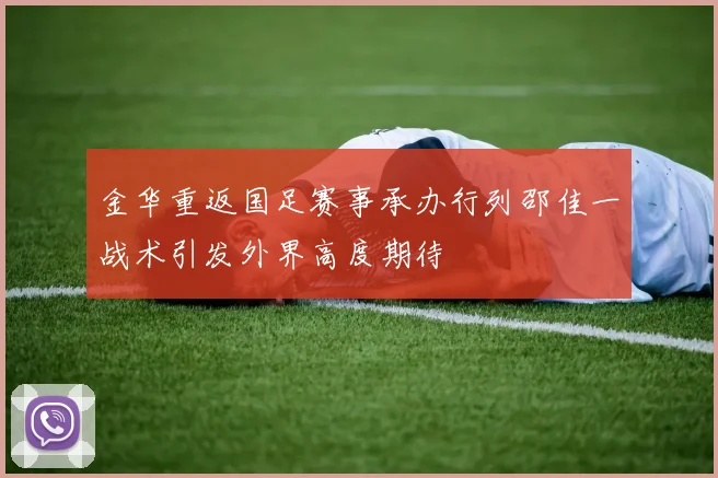 金华重返国足赛事承办行列邵佳一战术引发外界高度期待
