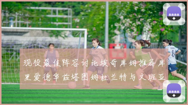 现役最佳阵容讨论埃奇库姆推荐库里爱德华兹塔图姆杜兰特与文班亚马