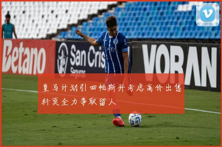 皇马计划引回帕斯并考虑高价出售科莫全力争取留人