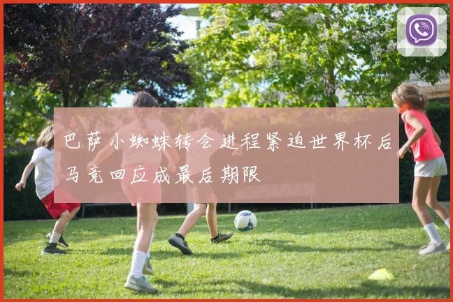 巴萨小蜘蛛转会进程紧迫世界杯后马竞回应成最后期限