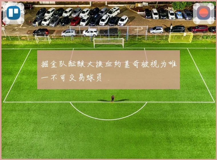 掘金队酝酿大换血约基奇被视为唯一不可交易球员