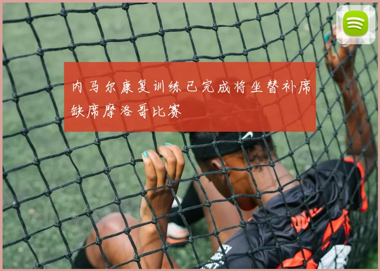 内马尔康复训练已完成将坐替补席缺席摩洛哥比赛