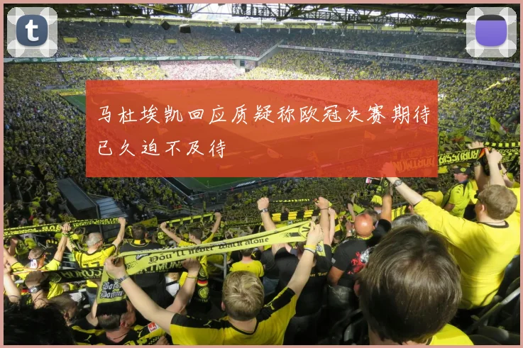 马杜埃凯回应质疑称欧冠决赛期待已久迫不及待