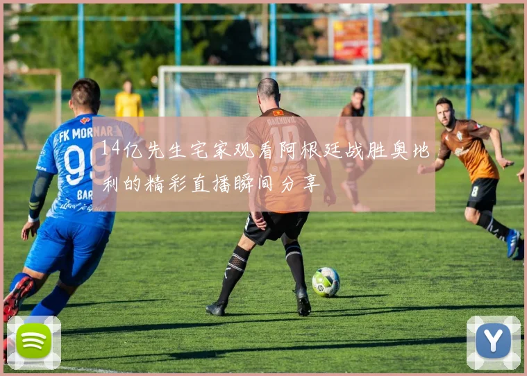 14亿先生宅家观看阿根廷战胜奥地利的精彩直播瞬间分享
