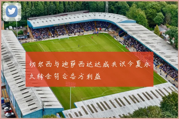 切尔西与迪萨西达达成共识今夏永久转会符合各方利益