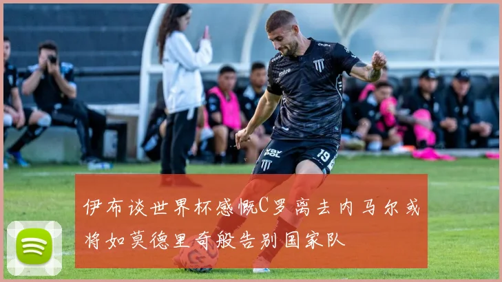 伊布谈世界杯感慨C罗离去内马尔或将如莫德里奇般告别国家队