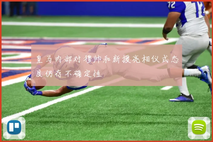 皇马内部对穆帅和新援亮相仪式态度仍存不确定性