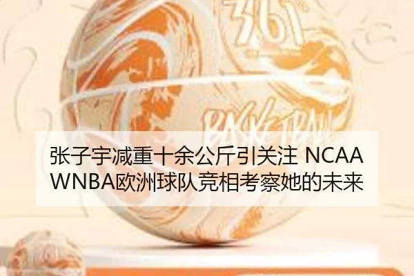 张子宇减重十余公斤引关注 NCAAWNBA欧洲球队竞相考察她的未来 - AOASPORTS